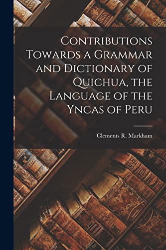 Contributions Towards a Grammar and Dictionary of Quichua, the Language of the Yncas of Peru