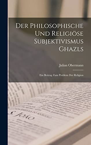 Der philosophische und religiöse Subjektivismus Ghazls; ein Beitrag zum Problem der Religion