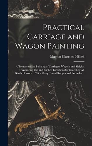Practical Carriage and Wagon Painting; a Treatise on the Painting of Carriages, Wagons and Sleighs, Embracing Full and Explicit Directions for Executing all Kinds of Work ... With Many Tested Recipes and Formulas ..