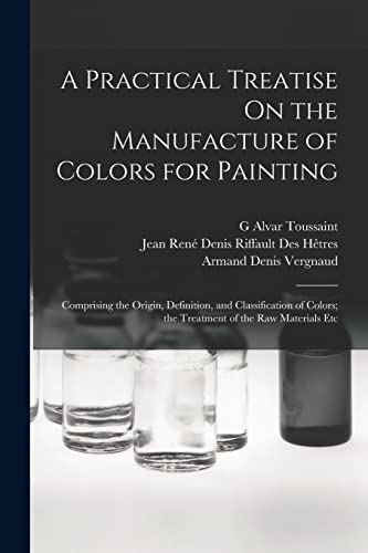 A Practical Treatise On the Manufacture of Colors for Painting