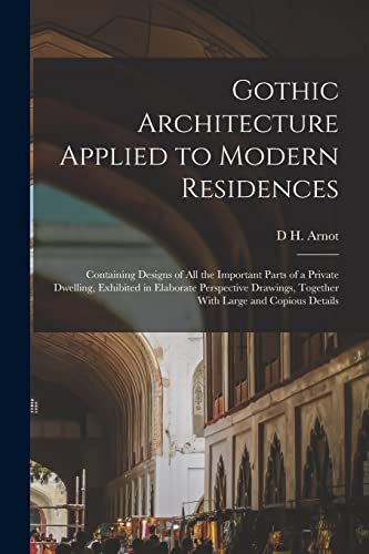 Gothic Architecture Applied to Modern Residences; Containing Designs of all the Important Parts of a Private Dwelling, Exhibited in Elaborate Perspective Drawings, Together With Large and Copious Details