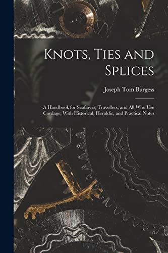 Knots, Ties and Splices; a Handbook for Seafarers, Travellers, and all who use Cordage; With Historical, Heraldic, and Practical Notes