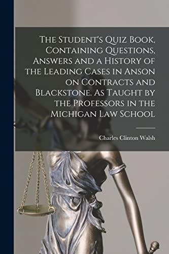 The Student's Quiz Book, Containing Questions, Answers and a History of the Leading Cases in Anson on Contracts and Blackstone. As Taught by the Professors in the Michigan Law School