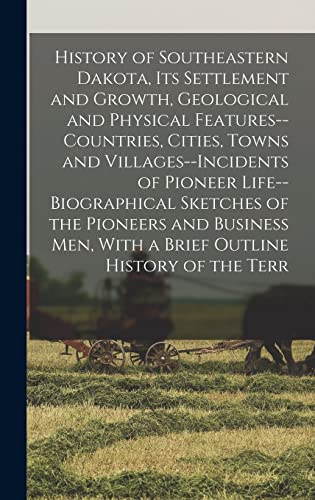 History of Southeastern Dakota, its Settlement and Growth, Geological and Physical Features--countries, Cities, Towns and Villages--incidents of Pioneer Life--biographical Sketches of the Pioneers and Business men, With a Brief Outline History of the Terr