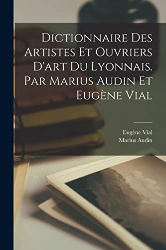 Dictionnaire des artistes et ouvriers d'art du Lyonnais. Par Marius Audin et Eugène Vial