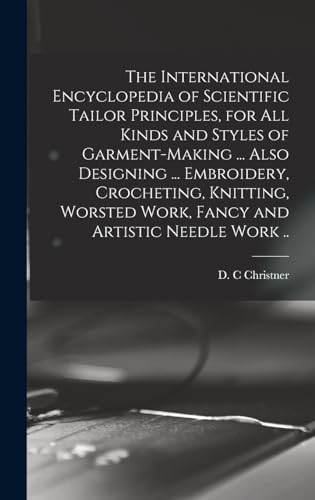 The International Encyclopedia of Scientific Tailor Principles, for all Kinds and Styles of Garment-making ... Also Designing ... Embroidery, Crocheting, Knitting, Worsted Work, Fancy and Artistic Needle Work ..