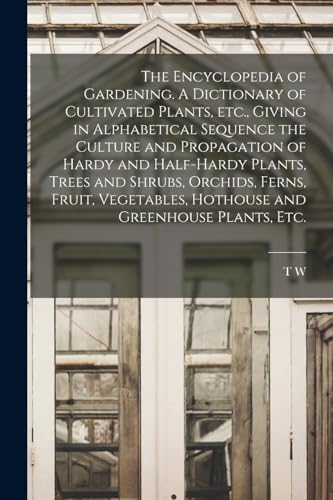 The Encyclopedia of Gardening. A Dictionary of Cultivated Plants, etc., Giving in Alphabetical Sequence the Culture and Propagation of Hardy and Half-hardy Plants, Trees and Shrubs, Orchids, Ferns, Fruit, Vegetables, Hothouse and Greenhouse Plants, etc.