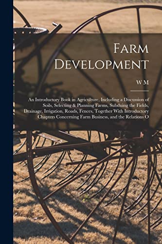 Farm Development; an Introductory Book in Agriculture, Including a Discussion of Soils, Selecting & Planning Farms, Subduing the Fields, Drainage, Irrigation, Roads, Fences, Together With Introductory Chapters Concerning Farm Business, and the Relations O