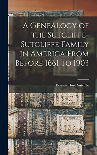 A Genealogy of the Sutcliffe-Sutcliffe Family in America From Before 1661 to 1903