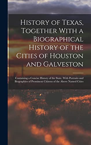 History of Texas, Together With a Biographical History of the Cities of Houston and Galveston; Containing a Concise History of the State, With Portraits and Biographies of Prominent Citizens of the Above Named Cities