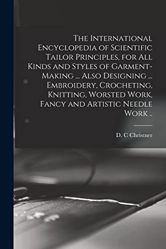 The International Encyclopedia of Scientific Tailor Principles, for all Kinds and Styles of Garment-making ... Also Designing ... Embroidery, Crocheting, Knitting, Worsted Work, Fancy and Artistic Needle Work ..