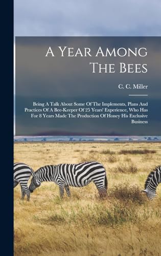 A Year Among The Bees; Being A Talk About Some Of The Implements, Plans And Practices Of A Bee-keeper Of 25 Years' Experience, Who Has For 8 Years Made The Production Of Honey His Exclusive Business