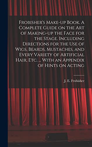 Frobisher's Make-up Book. A Complete Guide on the Art of Making-up the Face for the Stage. Including Directions for the Use of Wigs, Beards, Mustaches, and Every Variety of Artificial Hair, Etc. ... With an Appendix of Hints on Acting