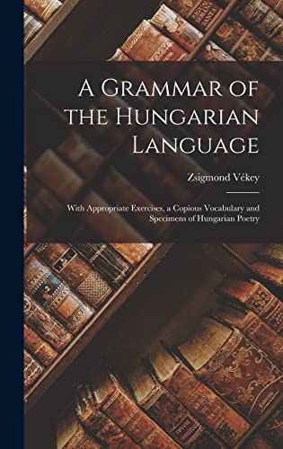 A Grammar of the Hungarian Language ; With Appropriate Exercises, a Copious Vocabulary and Specimens of Hungarian Poetry