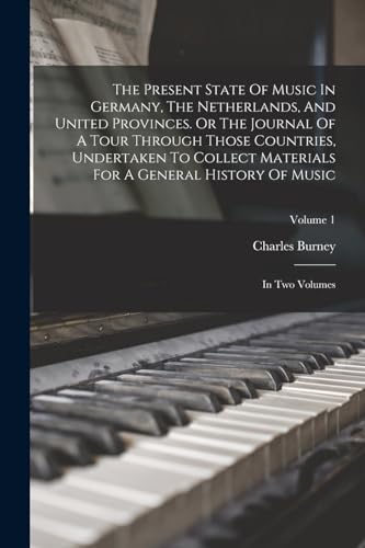 The Present State Of Music In Germany, The Netherlands, And United Provinces. Or The Journal Of A Tour Through Those Countries, Undertaken To Collect Materials For A General History Of Music