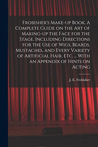 Frobisher's Make-up Book. A Complete Guide on the Art of Making-up the Face for the Stage. Including Directions for the Use of Wigs, Beards, Mustaches, and Every Variety of Artificial Hair, Etc. ... With an Appendix of Hints on Acting