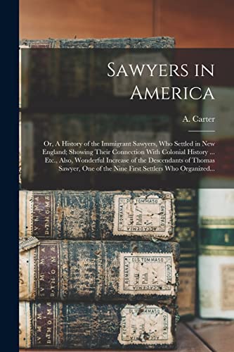 Sawyers in America; or, A History of the Immigrant Sawyers, Who Settled in New England; Showing Their Connection With Colonial History ... Etc., Also, Wonderful Increase of the Descendants of Thomas Sawyer, One of the Nine First Settlers Who Organized...