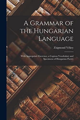 A Grammar of the Hungarian Language ; With Appropriate Exercises, a Copious Vocabulary and Specimens of Hungarian Poetry