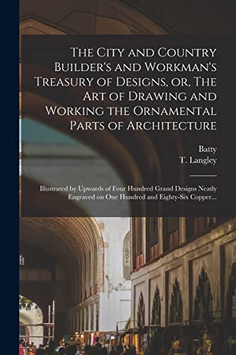 The City and Country Builder's and Workman's Treasury of Designs, or, The Art of Drawing and Working the Ornamental Parts of Architecture