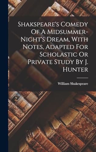 Shakspeare's Comedy Of A Midsummer-night's Dream, With Notes, Adapted For Scholastic Or Private Study By J. Hunter