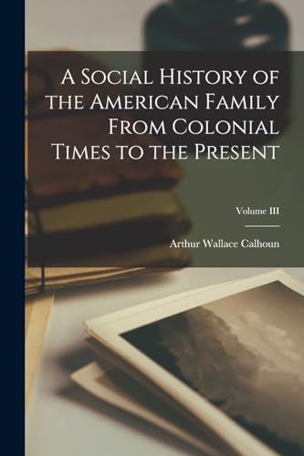 A Social History of the American Family From Colonial Times to the Present; Volume III
