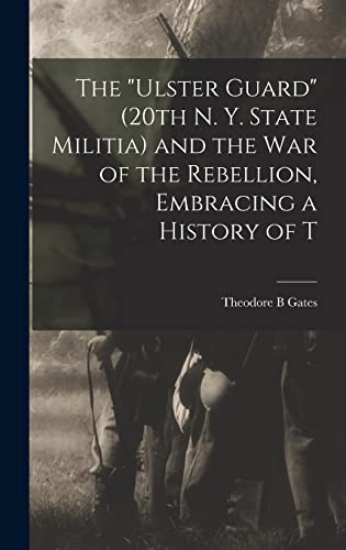The 'Ulster Guard' (20th N. Y. State Militia) and the War of the Rebellion, Embracing a History of T