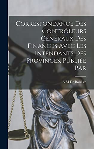 Correspondance des contrôleurs généraux des finances avec les intendants des provinces, publiée par