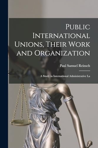 Public International Unions, Their Work and Organization; a Study in International Administrative La