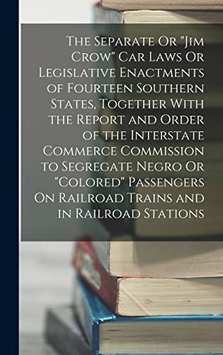 The Separate Or 'Jim Crow' Car Laws Or Legislative Enactments of Fourteen Southern States, Together With the Report and Order of the Interstate Commerce Commission to Segregate Negro Or 'Colored' Passengers On Railroad Trains and in Railroad Stations