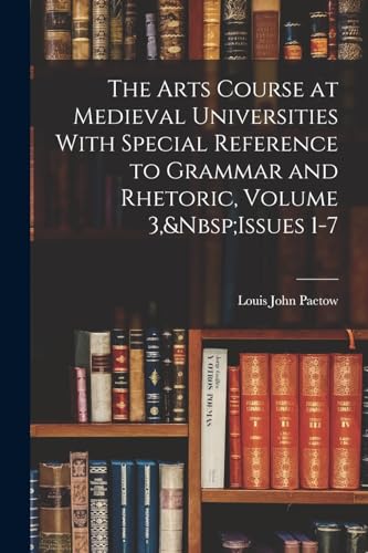 The Arts Course at Medieval Universities With Special Reference to Grammar and Rhetoric, Volume 3,&Nbsp;Issues 1-7