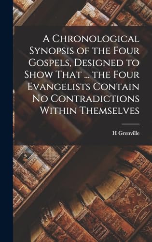 A Chronological Synopsis of the Four Gospels, Designed to Show That ... the Four Evangelists Contain No Contradictions Within Themselves