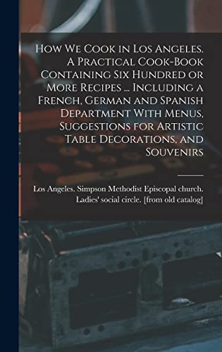 How we Cook in Los Angeles. A Practical Cook-book Containing six Hundred or More Recipes ... Including a French, German and Spanish Department With Menus, Suggestions for Artistic Table Decorations, and Souvenirs
