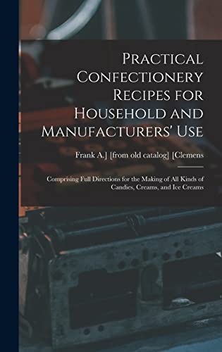 Practical Confectionery Recipes for Household and Manufacturers' use; Comprising Full Directions for the Making of all Kinds of Candies, Creams, and ice Creams