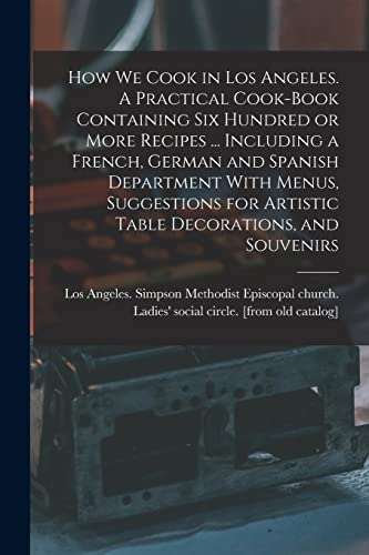 How we Cook in Los Angeles. A Practical Cook-book Containing six Hundred or More Recipes ... Including a French, German and Spanish Department With Menus, Suggestions for Artistic Table Decorations, and Souvenirs