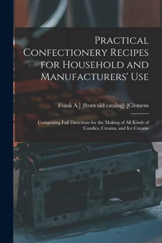 Practical Confectionery Recipes for Household and Manufacturers' use; Comprising Full Directions for the Making of all Kinds of Candies, Creams, and ice Creams