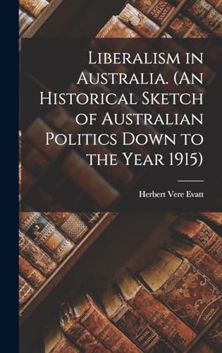 Liberalism in Australia. (An Historical Sketch of Australian Politics Down to the Year 1915)