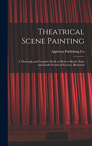 Theatrical Scene Painting; a Thorough and Complete Work on how to Sketch, Paint and Install Theatrical Scenery, Illustrated