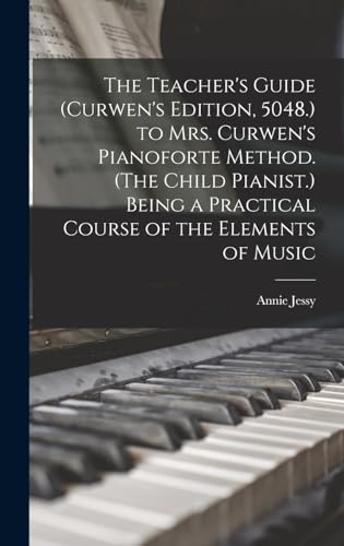The Teacher's Guide (Curwen's Edition, 5048.) to Mrs. Curwen's Pianoforte Method. (The Child Pianist.) Being a Practical Course of the Elements of Music