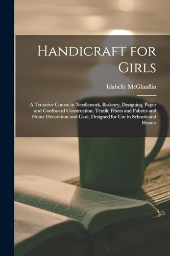Handicraft for Girls; a Tentative Course in Needlework, Basketry, Designing, Paper and Cardboard Construction, Textile Fibers and Fabrics and Home Decoration and Care, Designed for use in Schools and Homes