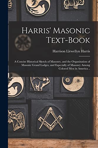 Harris' Masonic Text-book; a Concise Historical Sketch of Masonry, and the Organization of Masonic Grand Lodges, and Especially of Masonry Among Colored men in America ..