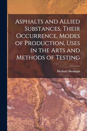 Asphalts and Allied Substances, Their Occurrence, Modes of Production, Uses in the Arts and Methods of Testing