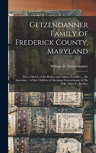 Getzendanner Family of Frederick County, Maryland; Incl. a Sketch of the Buckey and Salmon Families ... the Ancestors ... of the Children of Abraham Getzendanner & his Wife, Mary E. (Buckey)