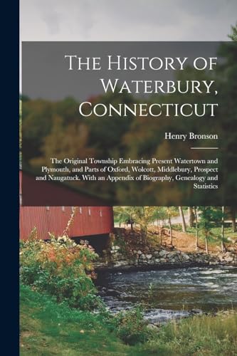 The History of Waterbury, Connecticut; the Original Township Embracing Present Watertown and Plymouth, and Parts of Oxford, Wolcott, Middlebury, Prospect and Naugatuck. With an Appendix of Biography, Genealogy and Statistics