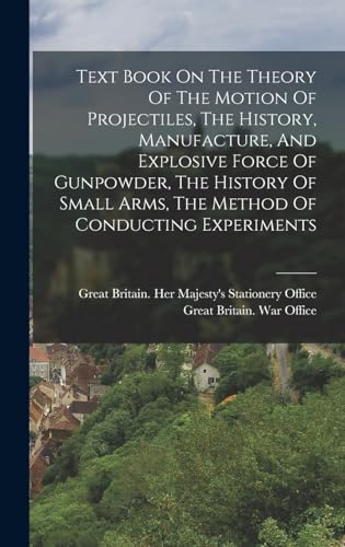 Text Book On The Theory Of The Motion Of Projectiles, The History, Manufacture, And Explosive Force Of Gunpowder, The History Of Small Arms, The Method Of Conducting Experiments