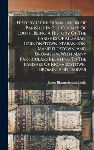 History Of Kilsaran Union Of Parishes In The County Of Louth, Being A History Of The Parishes Of Kilsaran, Gernonstown, Stabannon, Manfieldstown, And Dromiskin, With Many Particulars Relating To The Parishes Of Richardstown, Dromin, And Darver