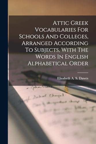 Attic Greek Vocabularies For Schools And Colleges, Arranged According To Subjects, With The Words In English Alphabetical Order