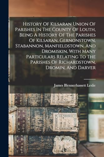 History Of Kilsaran Union Of Parishes In The County Of Louth, Being A History Of The Parishes Of Kilsaran, Gernonstown, Stabannon, Manfieldstown, And Dromiskin, With Many Particulars Relating To The Parishes Of Richardstown, Dromin, And Darver