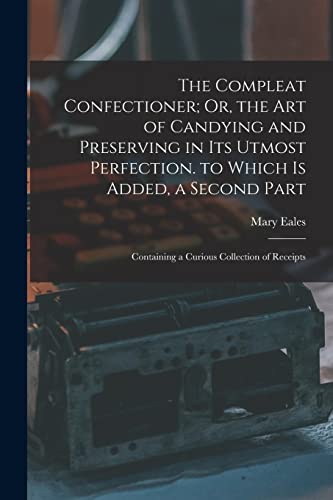 The Compleat Confectioner; Or, the Art of Candying and Preserving in Its Utmost Perfection. to Which Is Added, a Second Part