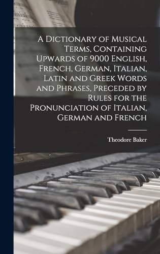 A Dictionary of Musical Terms, Containing Upwards of 9000 English, French, German, Italian, Latin and Greek Words and Phrases, Preceded by Rules for the Pronunciation of Italian, German and French