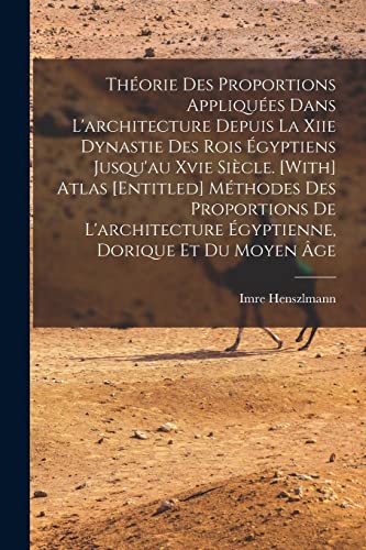 Théorie Des Proportions Appliquées Dans L'architecture Depuis La Xiie Dynastie Des Rois Égyptiens Jusqu'au Xvie Siècle. [With] Atlas [Entitled] Méthodes Des Proportions De L'architecture Égyptienne, Dorique Et Du Moyen Âge